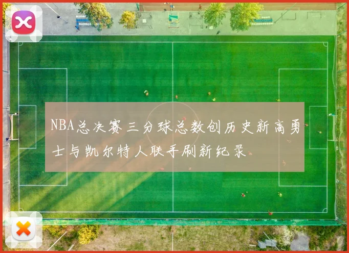 NBA总决赛三分球总数创历史新高勇士与凯尔特人联手刷新纪录