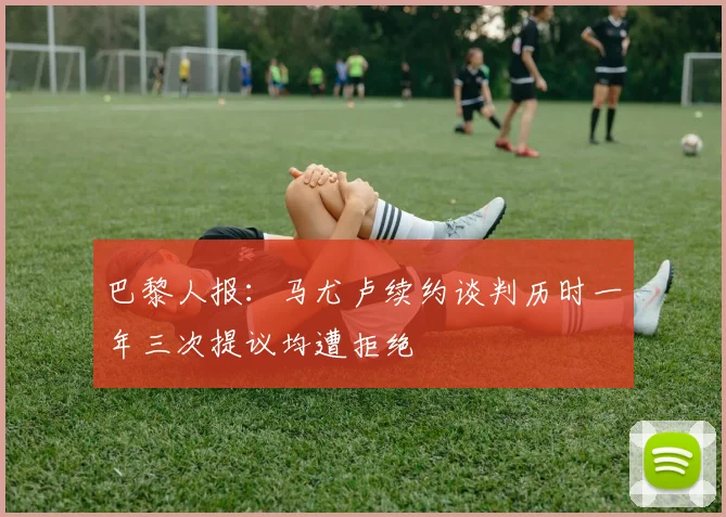 巴黎人报：马尤卢续约谈判历时一年三次提议均遭拒绝